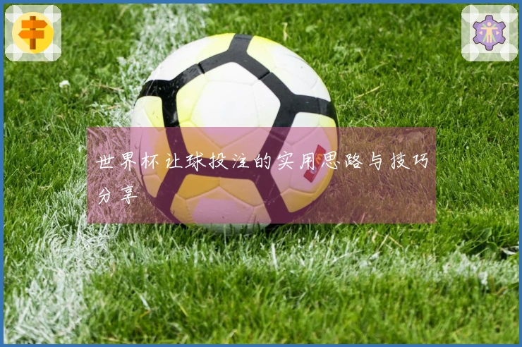 世界杯让球投注的实用思路与技巧分享