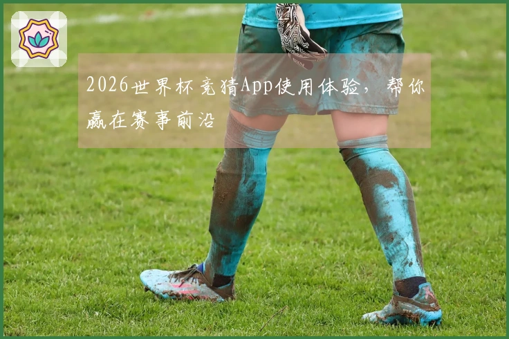 2026世界杯竞猜App使用体验，帮你赢在赛事前沿