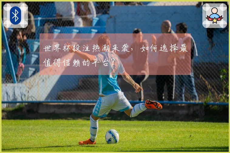 世界杯投注热潮来袭，如何选择最值得信赖的平台？