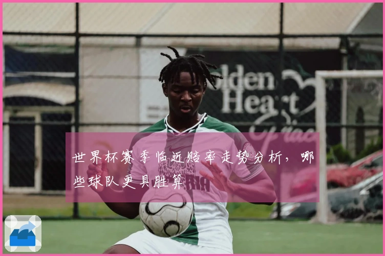 世界杯赛季临近赔率走势分析，哪些球队更具胜算