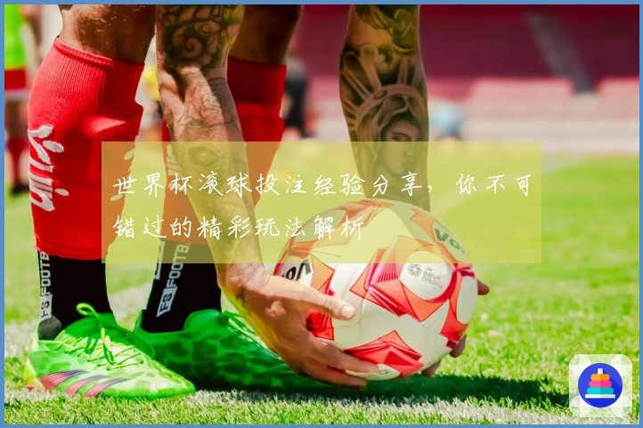 世界杯滚球投注经验分享，你不可错过的精彩玩法解析