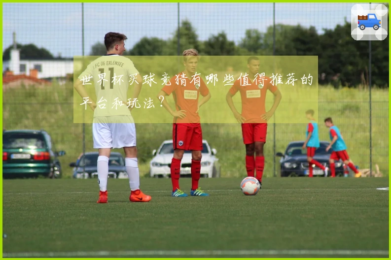 世界杯买球竞猜有哪些值得推荐的平台和玩法？