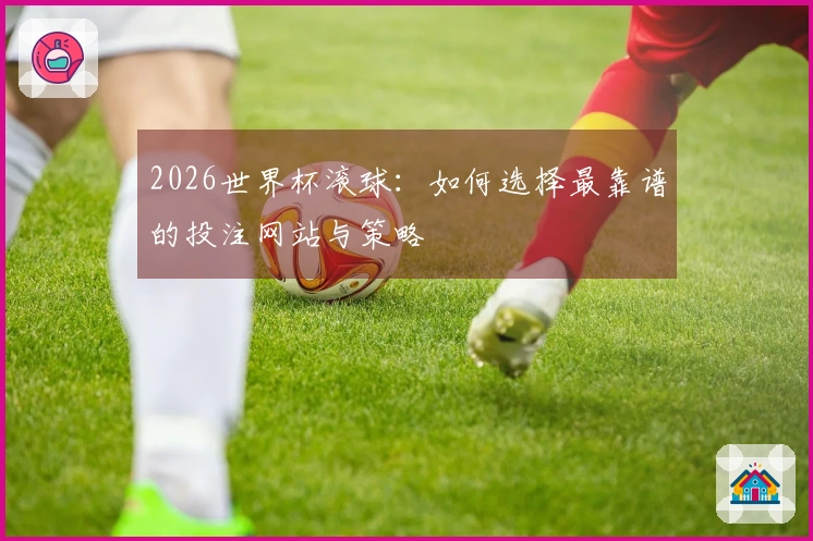2026世界杯滚球：如何选择最靠谱的投注网站与策略