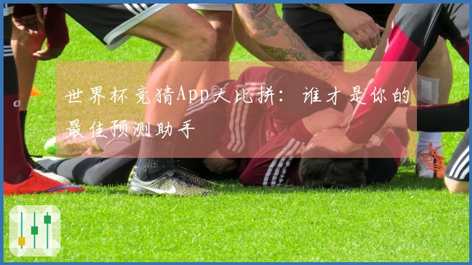 世界杯竞猜App大比拼：谁才是你的最佳预测助手