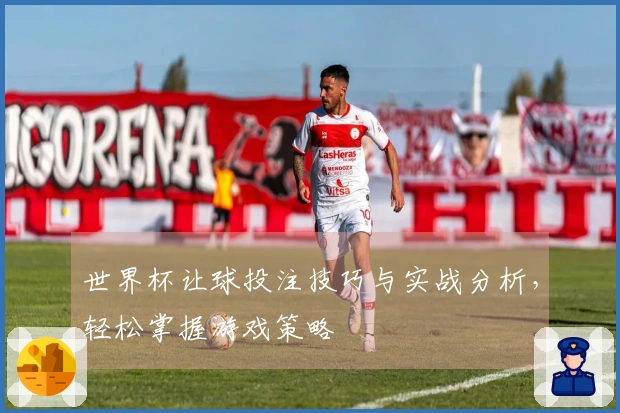 世界杯让球投注技巧与实战分析，轻松掌握游戏策略
