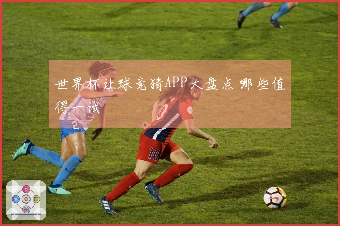 世界杯让球竞猜APP大盘点 哪些值得一试