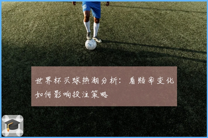 世界杯买球热潮分析：看赔率变化如何影响投注策略