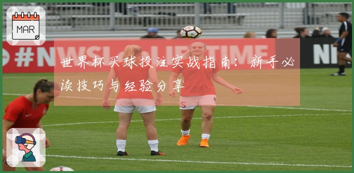 世界杯买球投注实战指南：新手必读技巧与经验分享