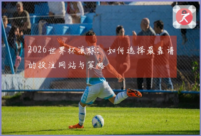 2026世界杯滚球：如何选择最靠谱的投注网站与策略